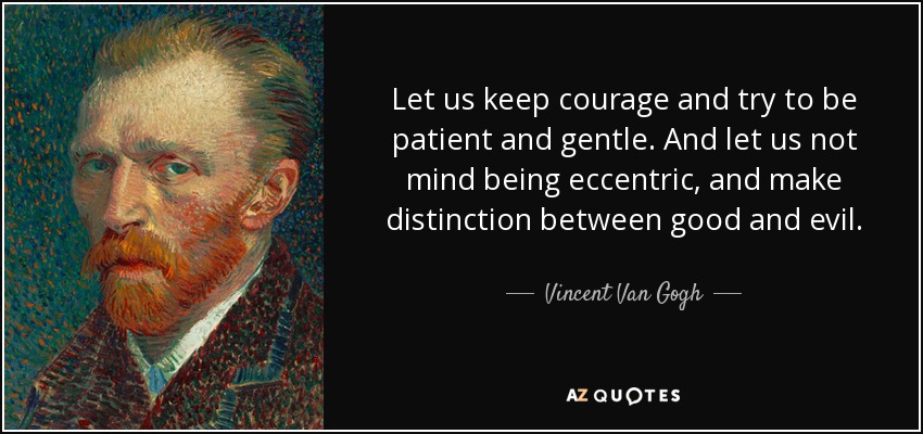 Let us keep courage and try to be patient and gentle. And let us not mind being eccentric, and make distinction between good and evil. - Vincent Van Gogh