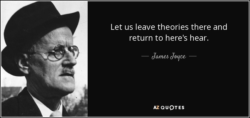 Let us leave theories there and return to here's hear. - James Joyce