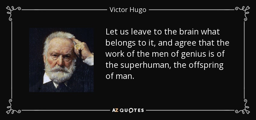 Let us leave to the brain what belongs to it, and agree that the work of the men of genius is of the superhuman, the offspring of man. - Victor Hugo