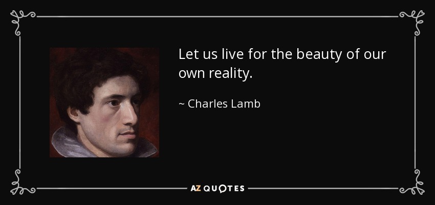 Let us live for the beauty of our own reality. - Charles Lamb
