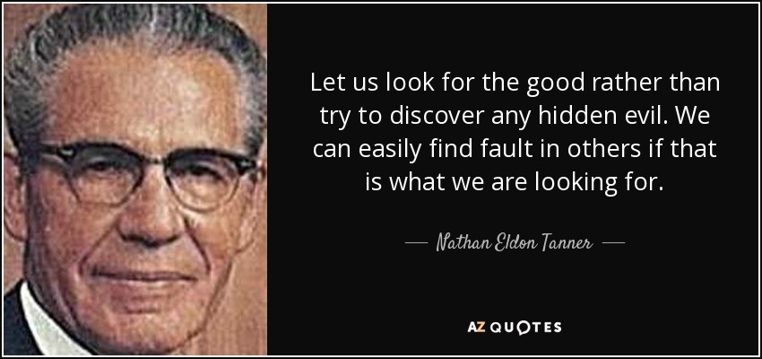 Let us look for the good rather than try to discover any hidden evil. We can easily find fault in others if that is what we are looking for. - Nathan Eldon Tanner