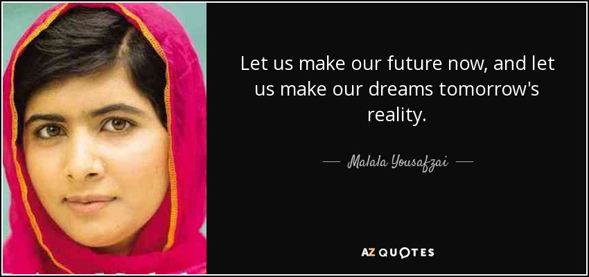 Let us make our future now, and let us make our dreams tomorrow's reality. - Malala Yousafzai