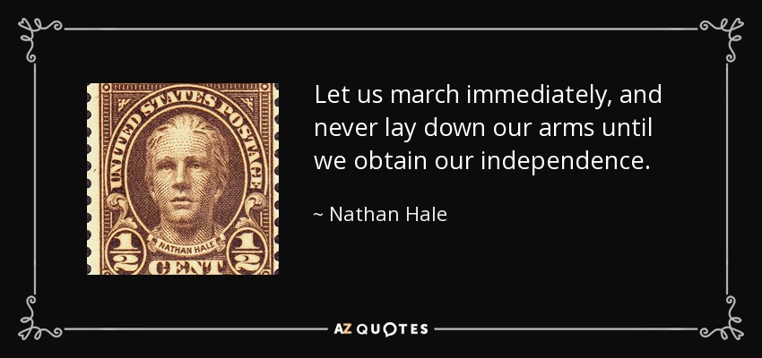 Let us march immediately, and never lay down our arms until we obtain our independence. - Nathan Hale