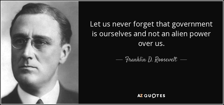 Let us never forget that government is ourselves and not an alien power over us. - Franklin D. Roosevelt