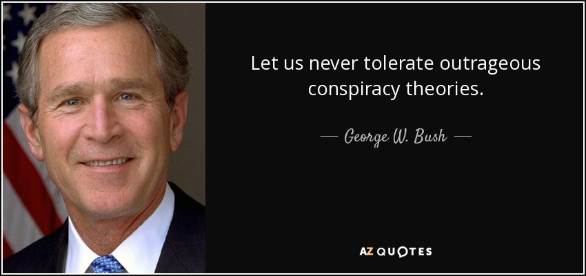 Let us never tolerate outrageous conspiracy theories. - George W. Bush