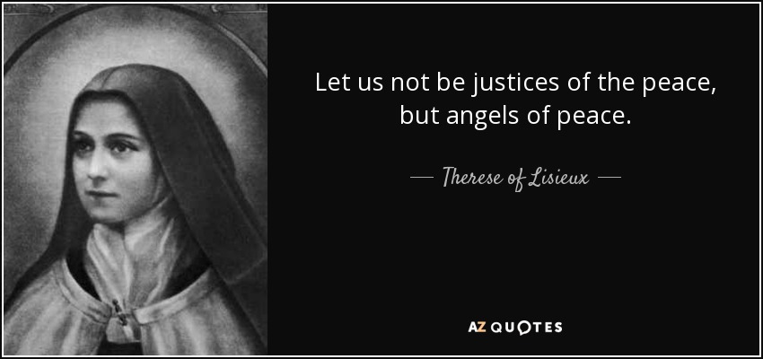Let us not be justices of the peace, but angels of peace. - Therese of Lisieux