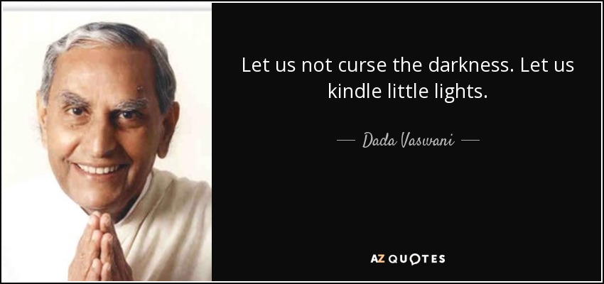 Let us not curse the darkness. Let us kindle little lights. - Dada Vaswani