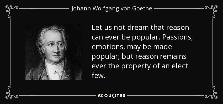 Let us not dream that reason can ever be popular. Passions, emotions, may be made popular; but reason remains ever the property of an elect few. - Johann Wolfgang von Goethe