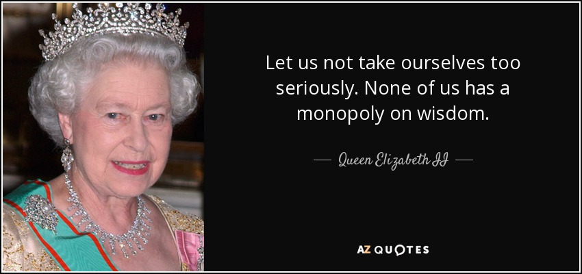 Let us not take ourselves too seriously. None of us has a monopoly on wisdom. - Queen Elizabeth II