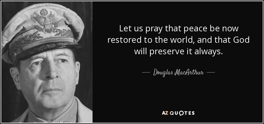 Let us pray that peace be now restored to the world, and that God will preserve it always. - Douglas MacArthur