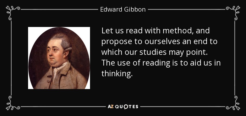 Let us read with method, and propose to ourselves an end to which our studies may point. The use of reading is to aid us in thinking. - Edward Gibbon