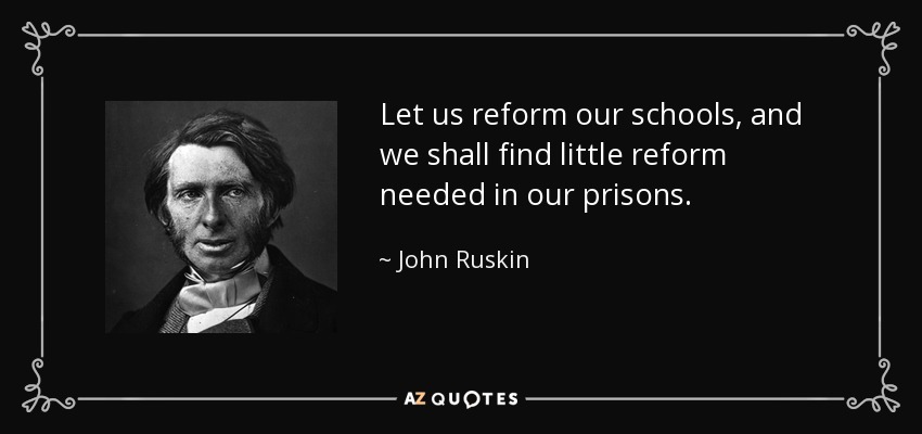 Let us reform our schools, and we shall find little reform needed in our prisons. - John Ruskin