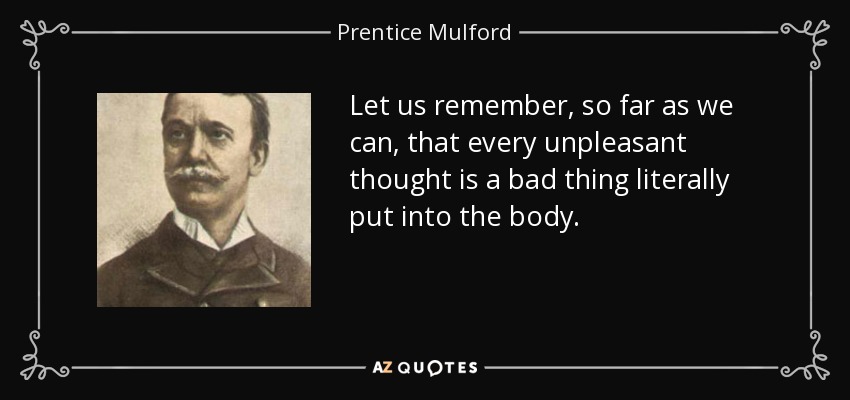Let us remember, so far as we can, that every unpleasant thought is a bad thing literally put into the body. - Prentice Mulford