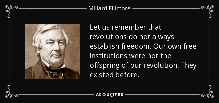 Let us remember that revolutions do not always establish freedom. Our own free institutions were not the offspring of our revolution. They existed before. - Millard Fillmore