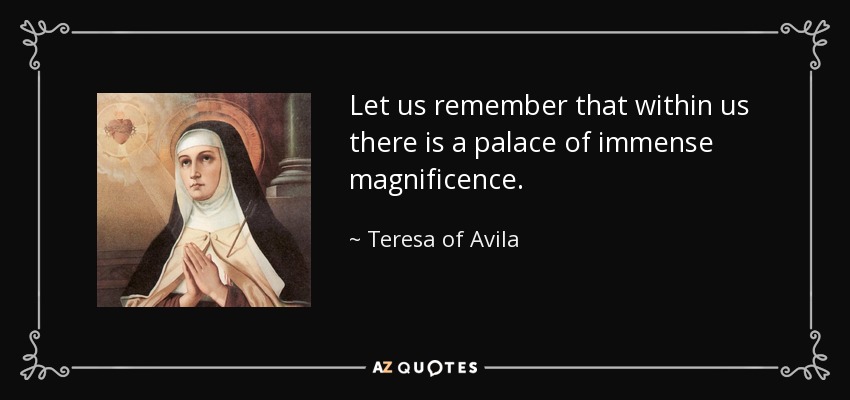 Let us remember that within us there is a palace of immense magnificence. - Teresa of Avila