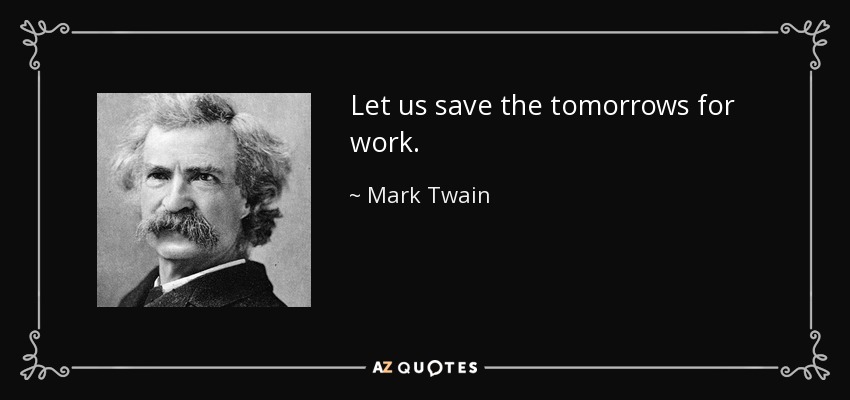 Let us save the tomorrows for work. - Mark Twain