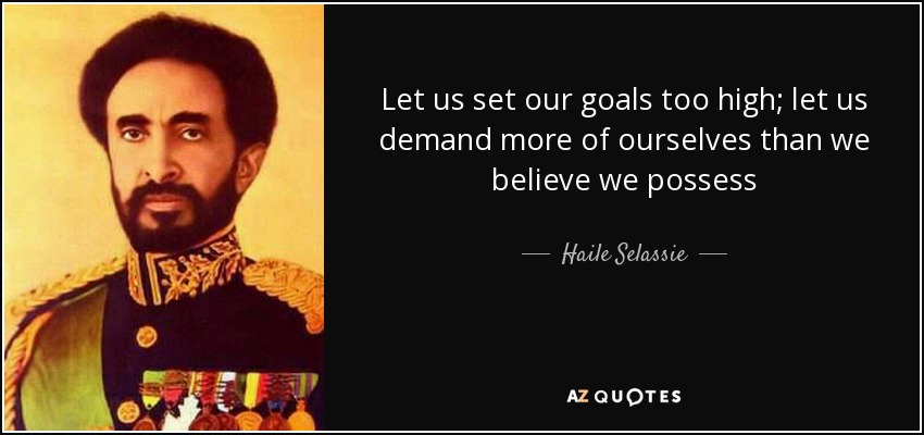 Let us set our goals too high; let us demand more of ourselves than we believe we possess - Haile Selassie