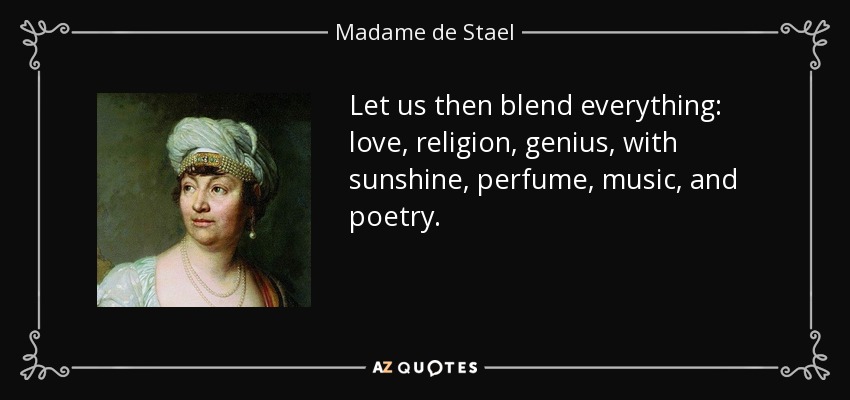 Let us then blend everything: love, religion, genius, with sunshine, perfume, music, and poetry. - Madame de Stael