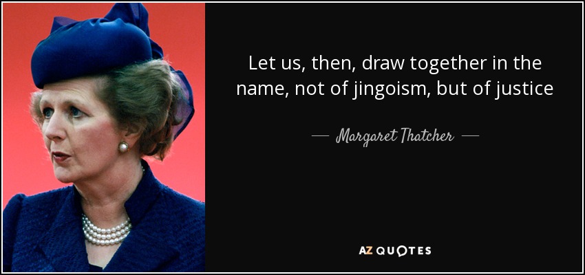 Let us, then, draw together in the name, not of jingoism, but of justice - Margaret Thatcher