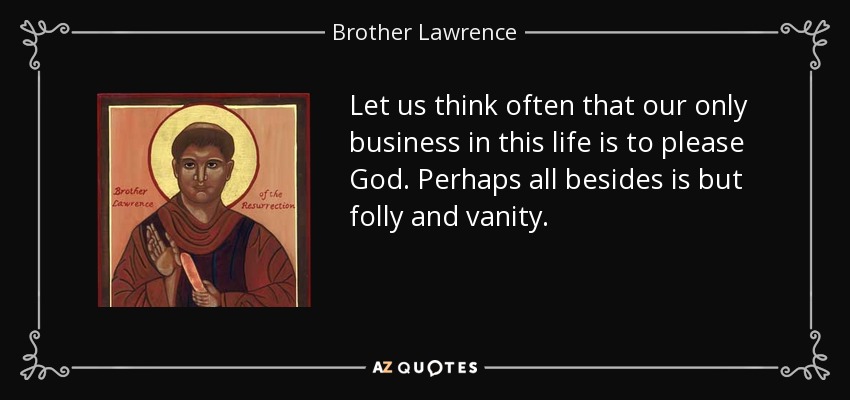 Let us think often that our only business in this life is to please God. Perhaps all besides is but folly and vanity. - Brother Lawrence