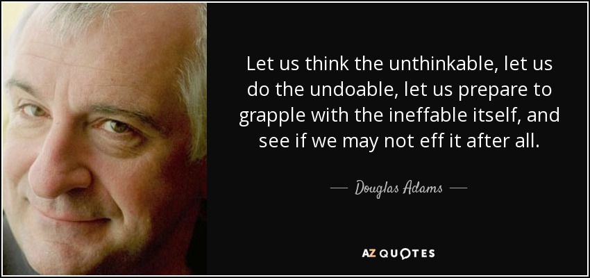 Let us think the unthinkable, let us do the undoable, let us prepare to grapple with the ineffable itself, and see if we may not eff it after all. - Douglas Adams
