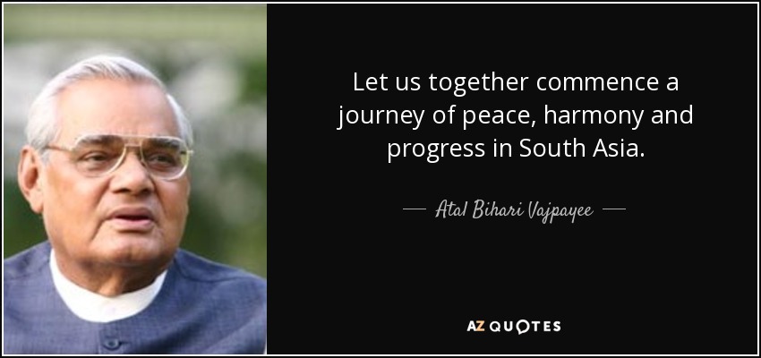 Let us together commence a journey of peace, harmony and progress in South Asia. - Atal Bihari Vajpayee