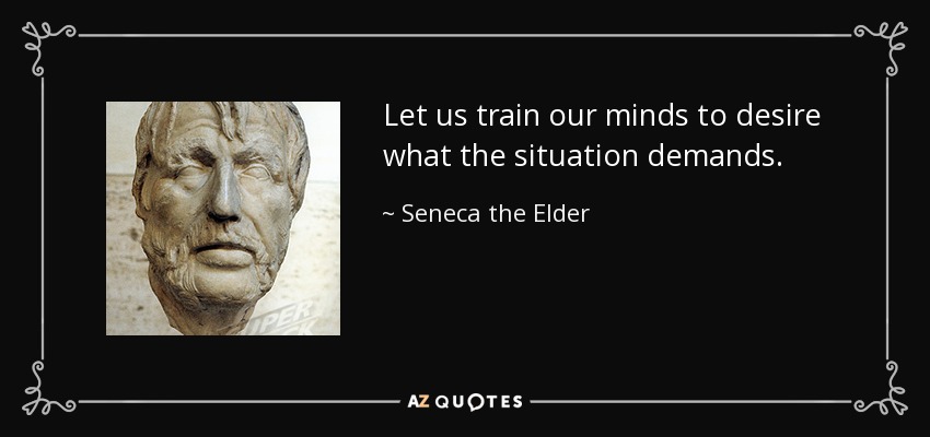 Let us train our minds to desire what the situation demands. - Seneca the Elder