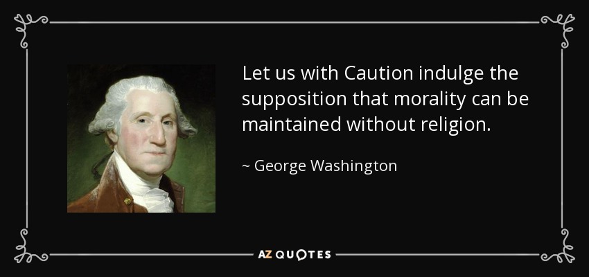 Let us with Caution indulge the supposition that morality can be maintained without religion. - George Washington