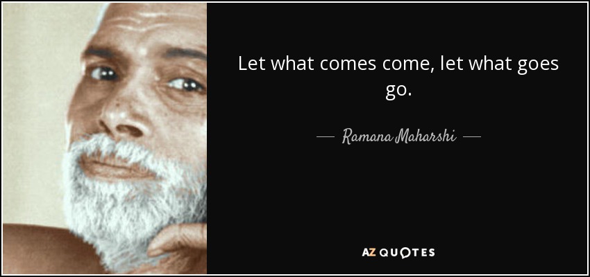 Let what comes come, let what goes go. - Ramana Maharshi