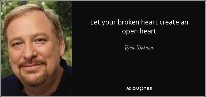 Let your broken heart create an open heart - Rick Warren