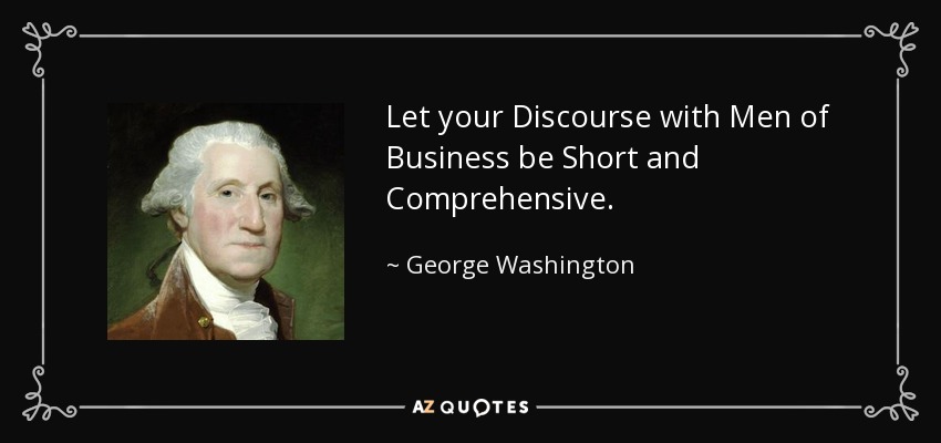 Let your Discourse with Men of Business be Short and Comprehensive. - George Washington