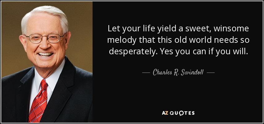 Let your life yield a sweet, winsome melody that this old world needs so desperately. Yes you can if you will. - Charles R. Swindoll