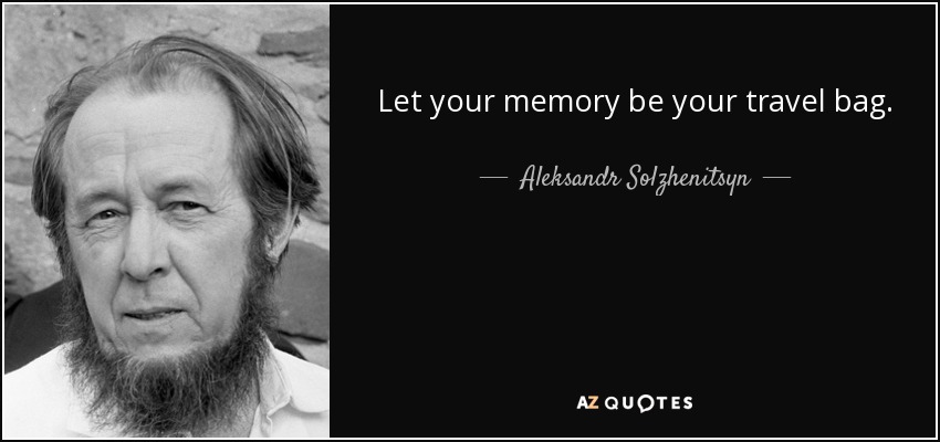 Let your memory be your travel bag. - Aleksandr Solzhenitsyn
