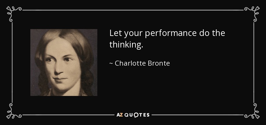 Let your performance do the thinking. - Charlotte Bronte