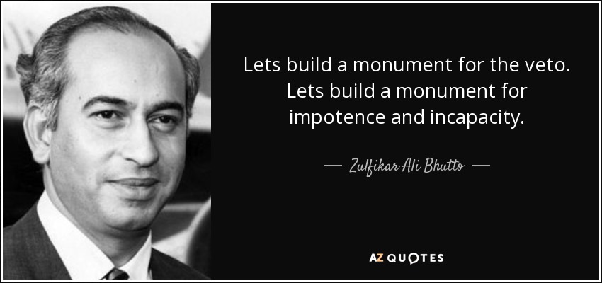 Lets build a monument for the veto. Lets build a monument for impotence and incapacity. - Zulfikar Ali Bhutto