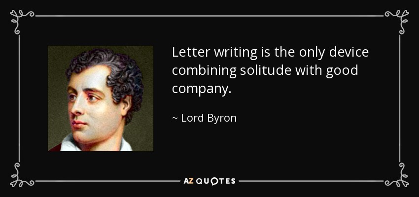 Letter writing is the only device combining solitude with good company. - Lord Byron