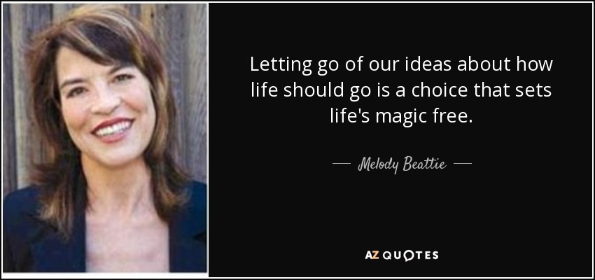 Letting go of our ideas about how life should go is a choice that sets life's magic free. - Melody Beattie