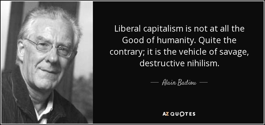 Liberal capitalism is not at all the Good of humanity. Quite the contrary; it is the vehicle of savage, destructive nihilism. - Alain Badiou