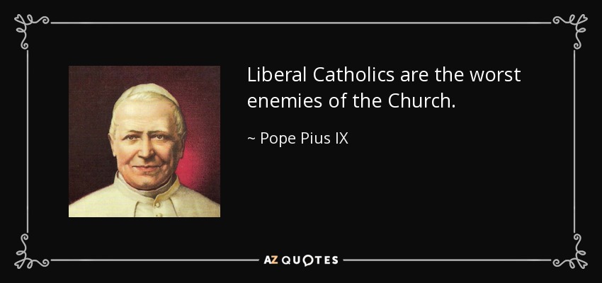 Liberal Catholics are the worst enemies of the Church. - Pope Pius IX