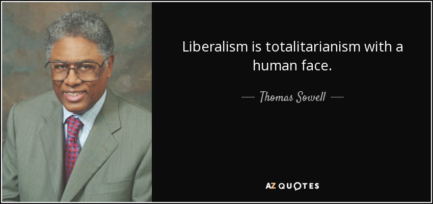 Liberalism is totalitarianism with a human face. - Thomas Sowell