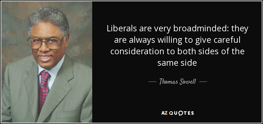 Liberals are very broadminded: they are always willing to give careful consideration to both sides of the same side - Thomas Sowell