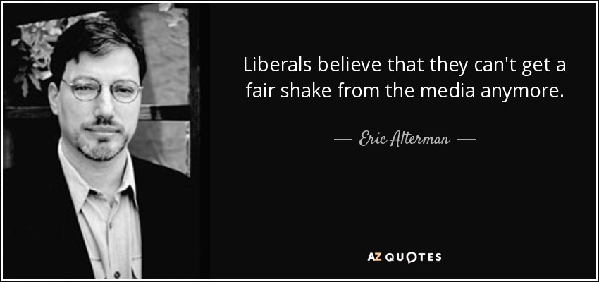 Liberals believe that they can't get a fair shake from the media anymore. - Eric Alterman