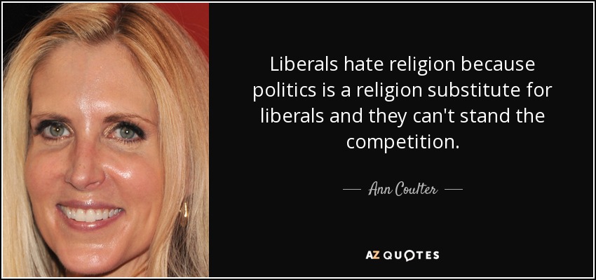 Liberals hate religion because politics is a religion substitute for liberals and they can't stand the competition. - Ann Coulter