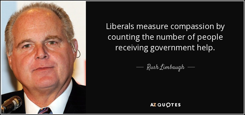 Liberals measure compassion by counting the number of people receiving government help. - Rush Limbaugh