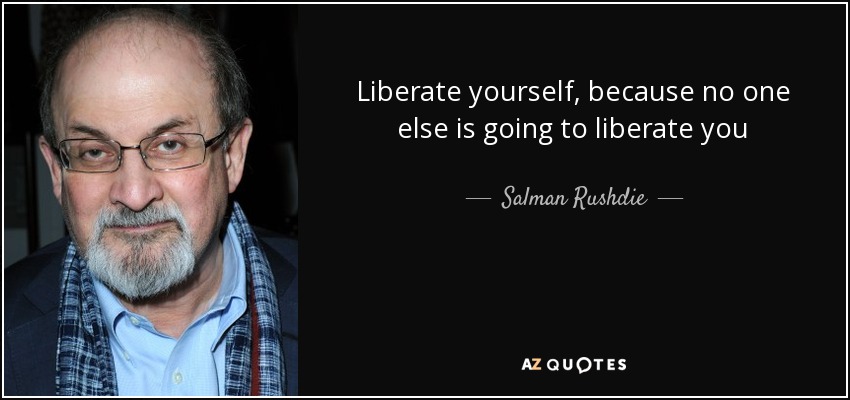Liberate yourself, because no one else is going to liberate you - Salman Rushdie
