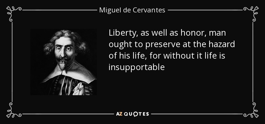 Liberty, as well as honor, man ought to preserve at the hazard of his life, for without it life is insupportable - Miguel de Cervantes