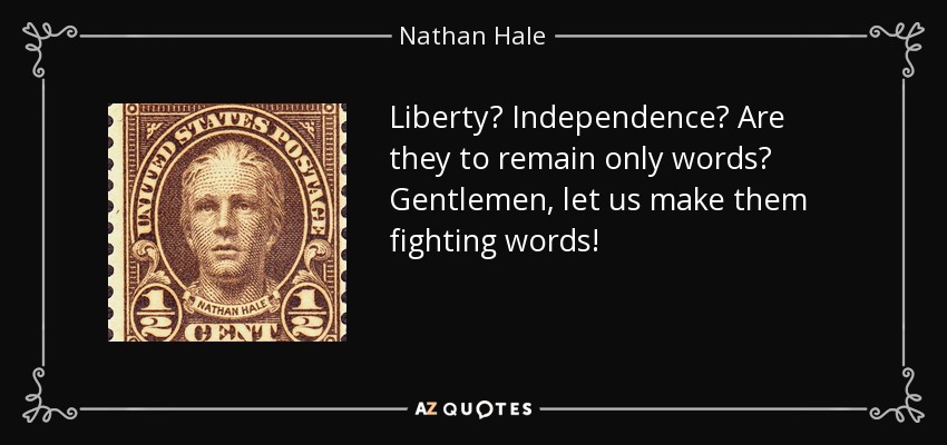 Liberty? Independence? Are they to remain only words? Gentlemen, let us make them fighting words! - Nathan Hale