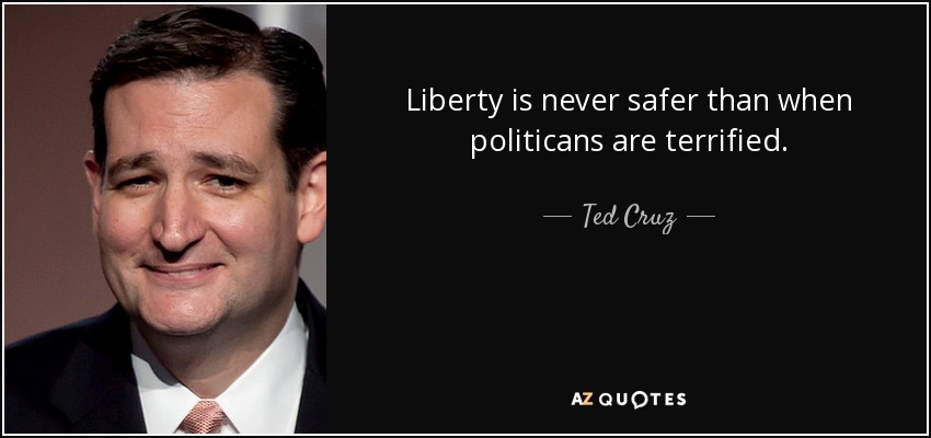 Liberty is never safer than when politicans are terrified. - Ted Cruz
