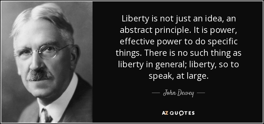 Liberty is not just an idea, an abstract principle. It is power, effective power to do specific things. There is no such thing as liberty in general; liberty, so to speak, at large. - John Dewey
