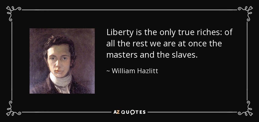 Liberty is the only true riches: of all the rest we are at once the masters and the slaves. - William Hazlitt